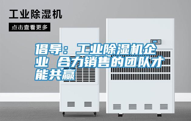 倡導：工業91看片网站企業 合力銷售的團隊才能共贏