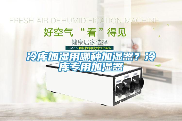 冷庫加濕用哪種加濕器？冷庫專用加濕器