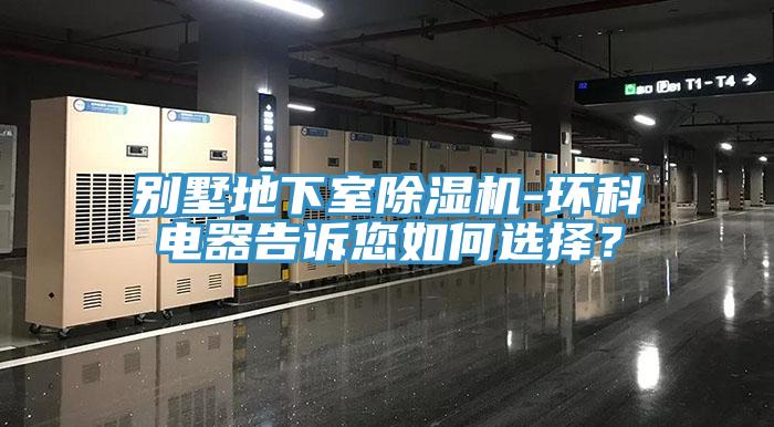 別墅地下室91看片网站-環科電器告訴您如何選擇？