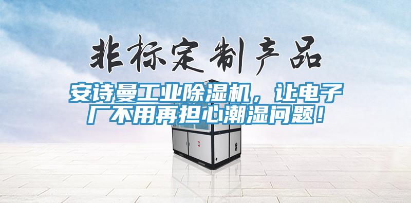 91看片免费下载工業91看片网站，讓電子廠不用再擔心潮濕問題！