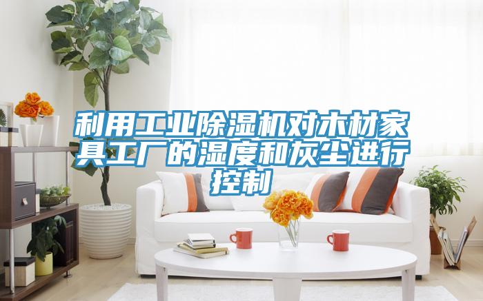 利用工業91看片网站對木材家具工廠的濕度和灰塵進行控製