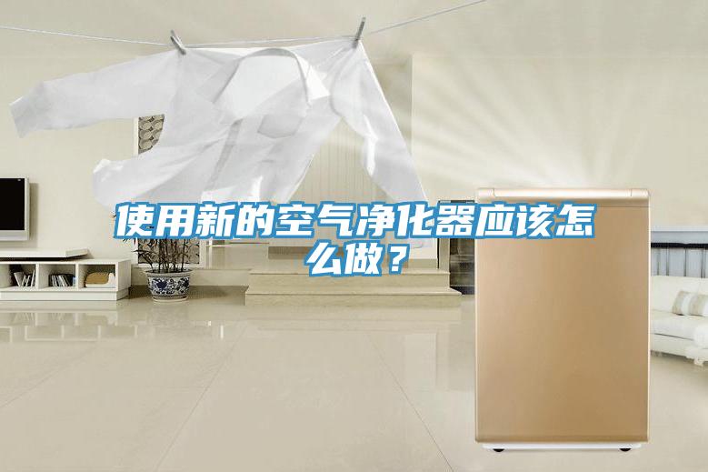 使用新的空氣淨化器應該怎麽做？