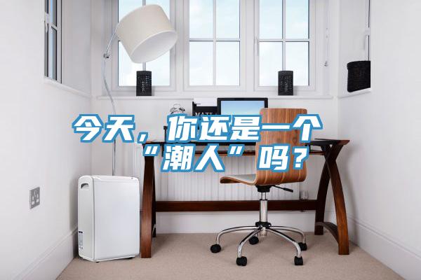 今天，你還是一個“潮人”嗎？