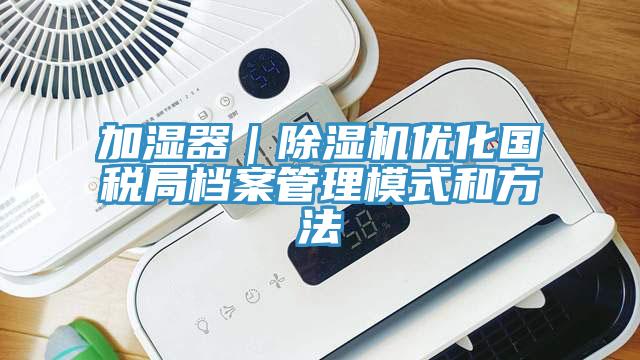 加濕器｜91看片网站優化國稅局檔案管理模式和方法