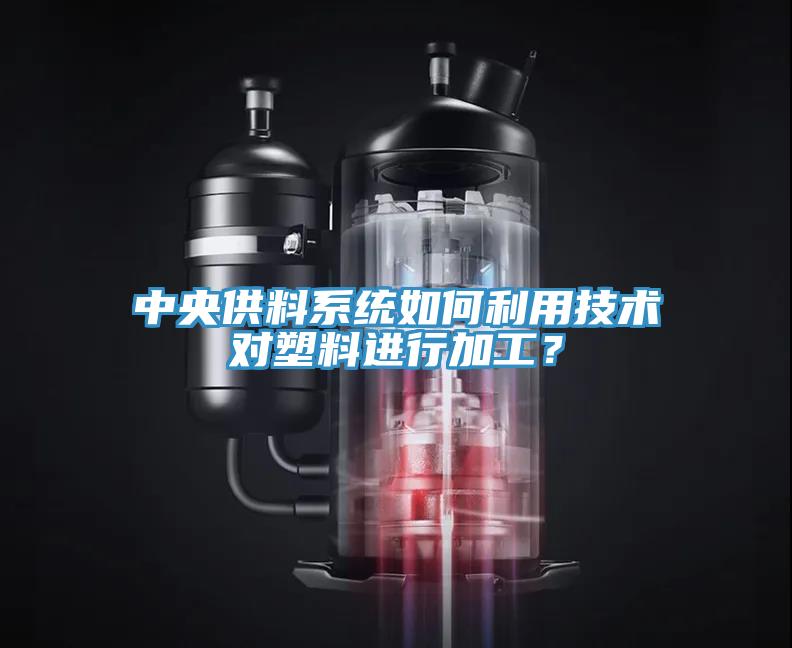 中央供料係統如何利用技術對塑料進行加工？