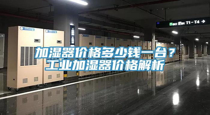 加濕器價格多少錢一台？工業加濕器價格解析
