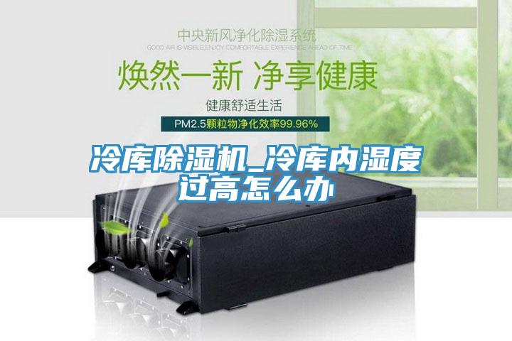 冷庫91看片网站_冷庫內濕度過高怎麽辦