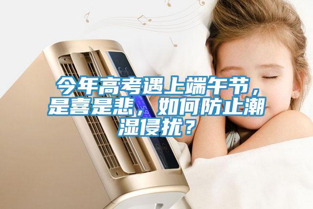 今年高考遇上端午節，是喜是悲，如何防止潮濕侵擾？