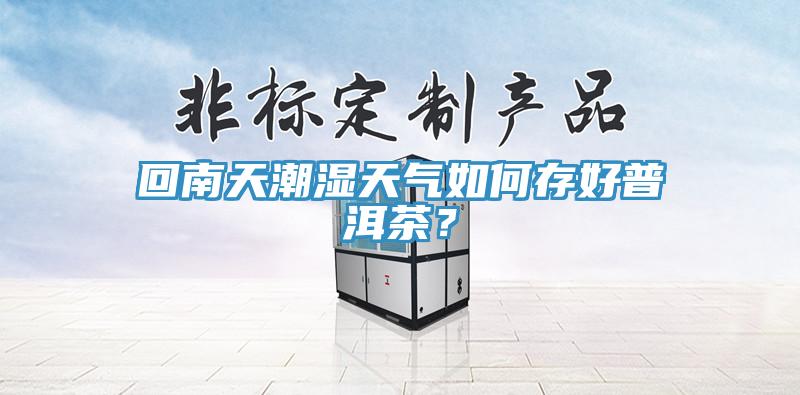 回南天潮濕天氣如何存好普洱茶？