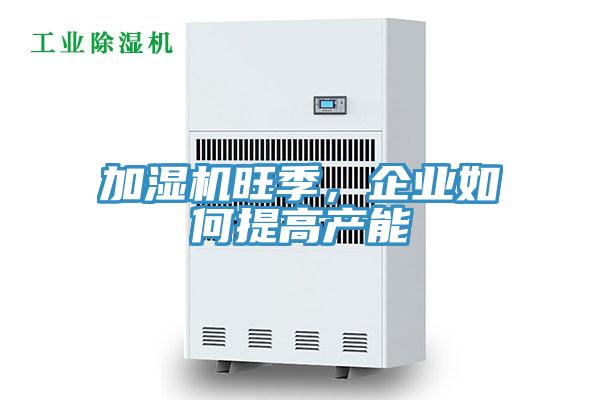 加濕機旺季，企業如何提高產能