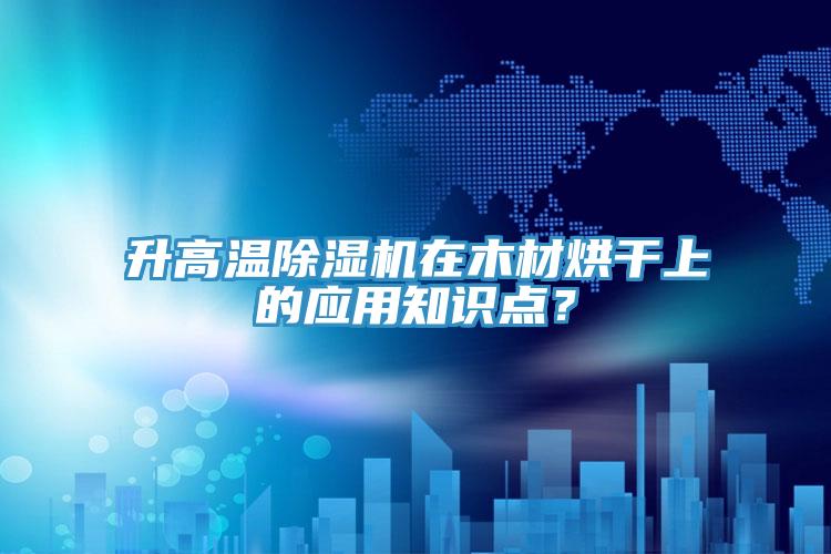 升高溫91看片网站在木材烘幹上的應用知識點？