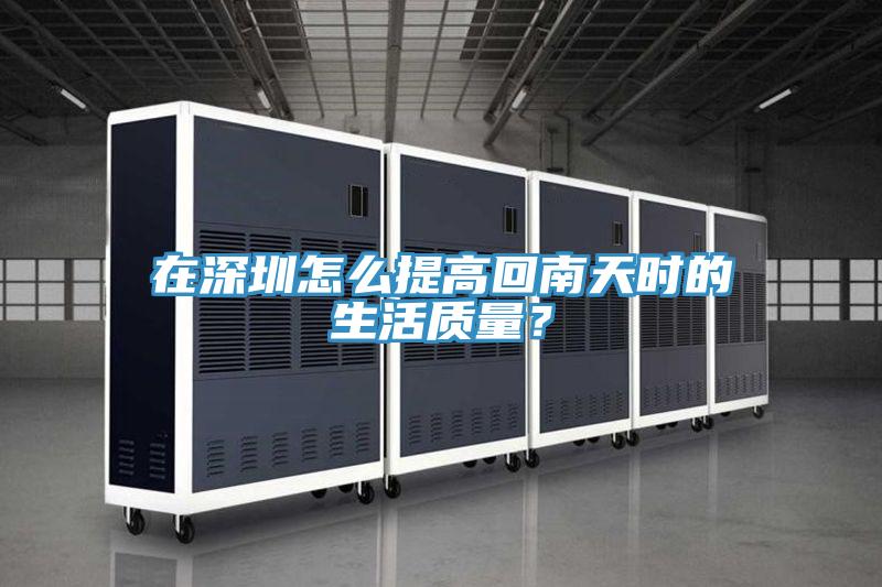在深圳怎麽提高回南天時的生活質量？