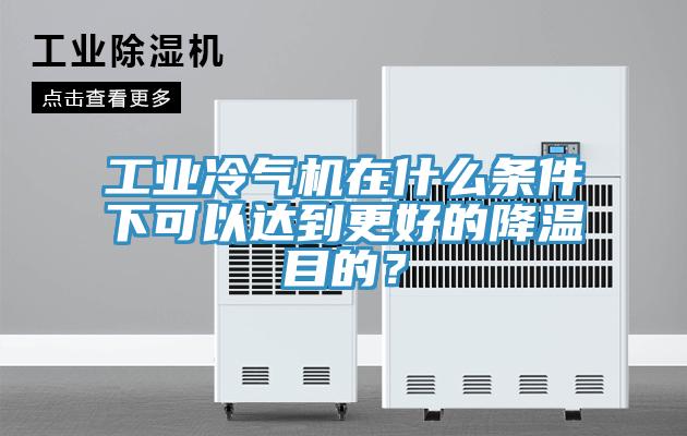 工業冷氣機在什麽條件下可以達到更好的降溫目的？