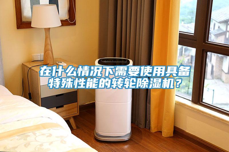 在什麽情況下需要使用具備特殊性能的轉輪91看片网站？
