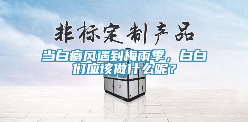 當白癜風遇到梅雨季，白白們應該做什麽呢？
