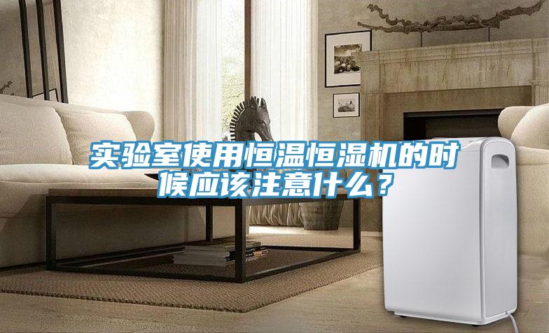 實驗室使用恒溫恒濕機的時候應該注意什麽？