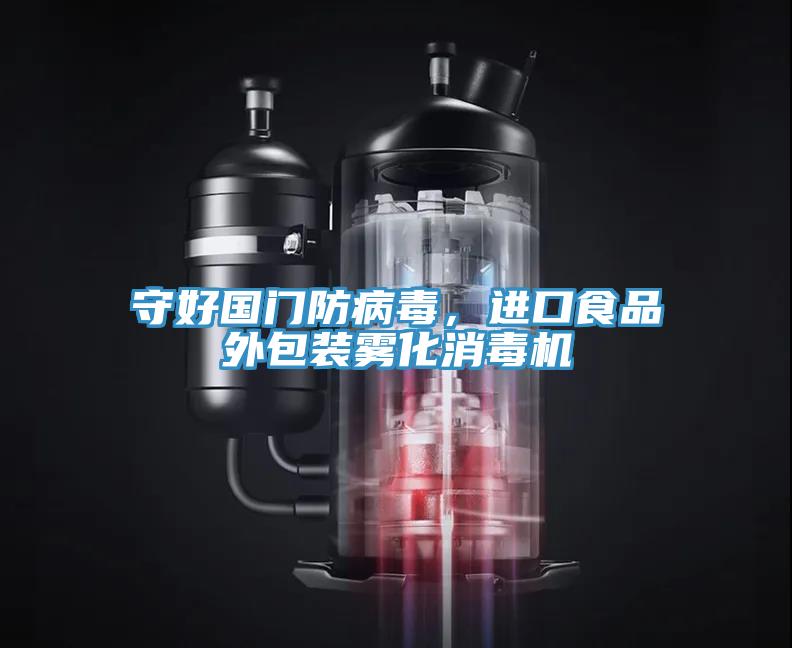 守好國門防病毒，進口食品外包裝霧化消毒機