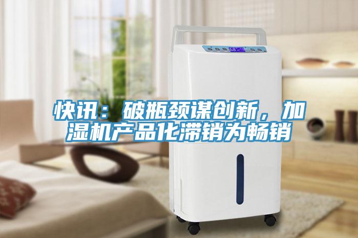 快訊：破瓶頸謀創新，加濕機產品化滯銷為暢銷