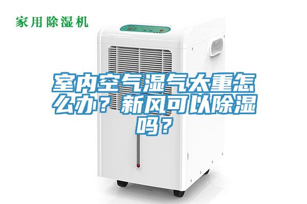 室內空氣濕氣太重怎麽辦？新風可以除濕嗎？