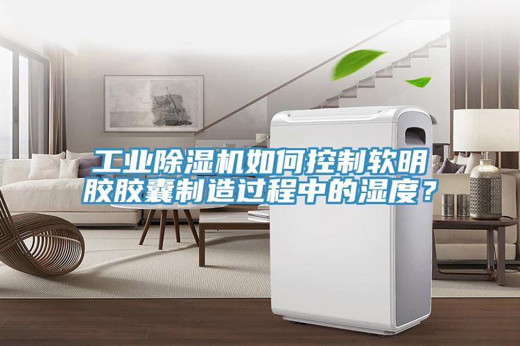 工業91看片网站如何控製軟明膠膠囊製造過程中的濕度？