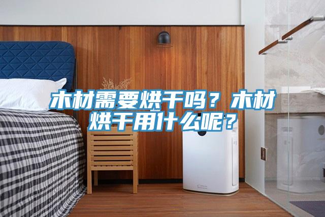 木材需要烘幹嗎？木材烘幹用什麽呢？