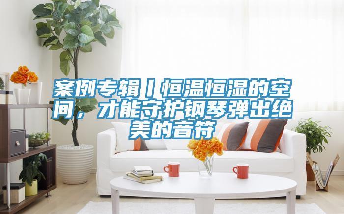 案例專輯丨恒溫恒濕的空間，才能守護鋼琴彈出絕美的音符