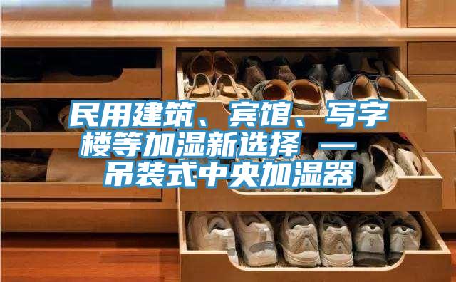 民用建築、賓館、寫字樓等加濕新選擇 — 吊裝式中央加濕器