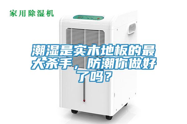 潮濕是實木地板的最大殺手，防潮你做好了嗎？