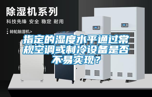 指定的濕度水平通過常規空調或製冷設備是否不易實現？