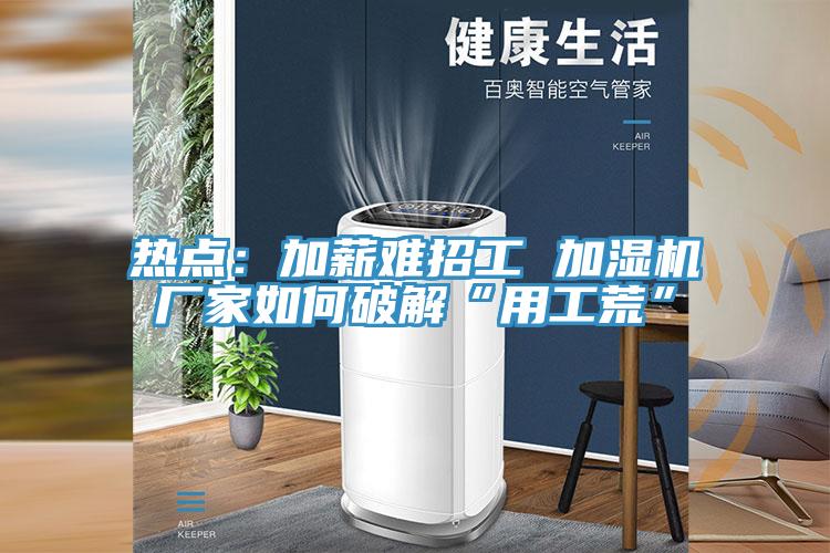 熱點：加薪難招工 加濕機廠家如何破解“用工荒”