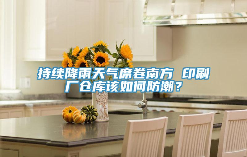 持續降雨天氣席卷南方 印刷廠倉庫該如何防潮？
