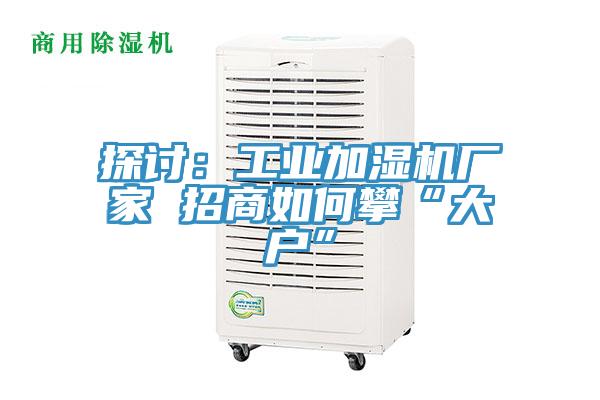 探討：工業加濕機廠家 招商如何攀“大戶”