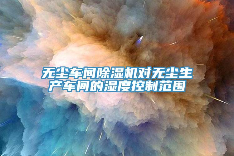無塵車間91看片网站對無塵生產車間的濕度控製範圍
