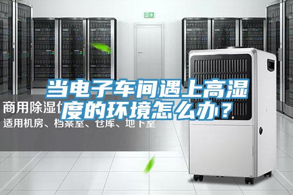 當電子車間遇上高濕度的環境怎麽辦？