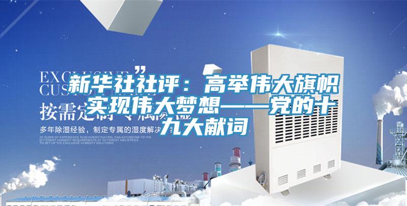 新華社社評：高舉偉大旗幟 實現偉大夢想——黨的十九大獻詞