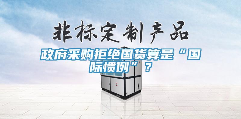 政府采購拒絕國貨算是“國際慣例”？