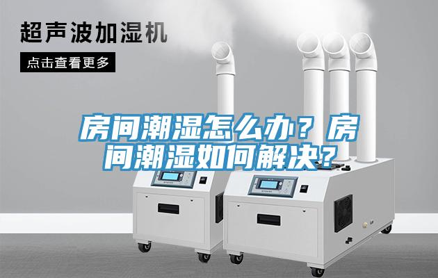 房間潮濕怎麽辦？房間潮濕如何解決？