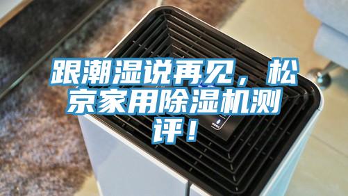 跟潮濕說再見，鬆京家用91看片网站測評！