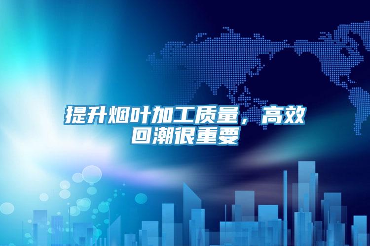 提升煙葉加工質量，高效回潮很重要