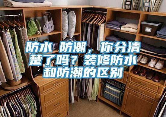 防水≠防潮，你分清楚了嗎？裝修防水和防潮的區別