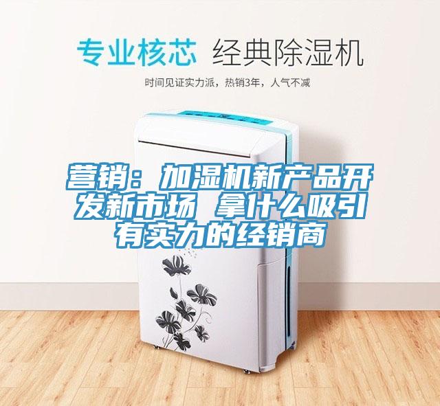 營銷：加濕機新產品開發新市場 拿什麽吸引有實力的經銷商