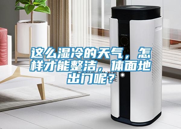 這麽濕冷的天氣，怎樣才能整潔，體麵地出門呢？