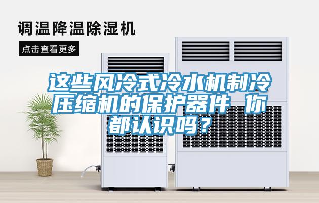 這些風冷式冷水機製冷壓縮機的保護器件 你都認識嗎？