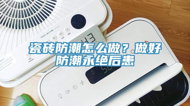 瓷磚防潮怎麽做？做好防潮永絕後患