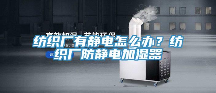 紡織廠有靜電怎麽辦？紡織廠防靜電加濕器