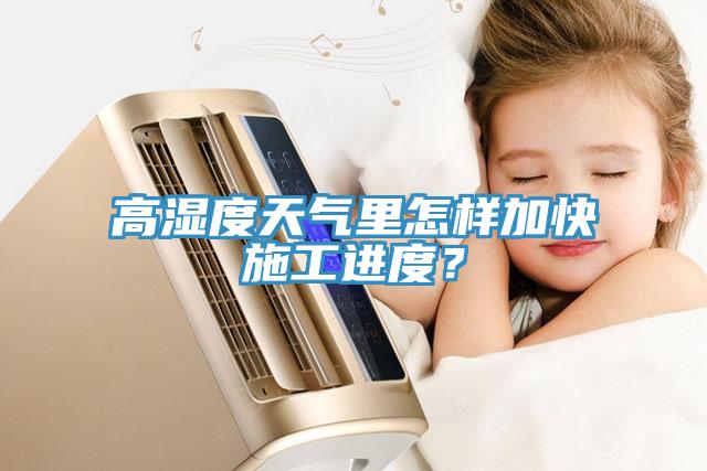 高濕度天氣裏怎樣加快施工進度？