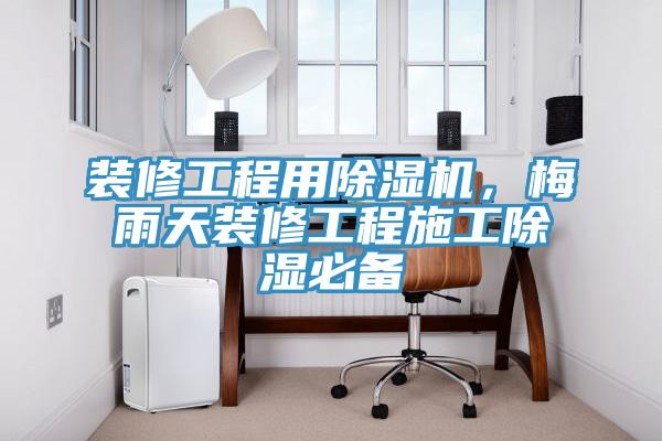 裝修工程用91看片网站，梅雨天裝修工程施工除濕必備