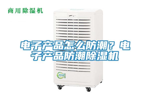 電子產品怎麽防潮？電子產品防潮91看片网站