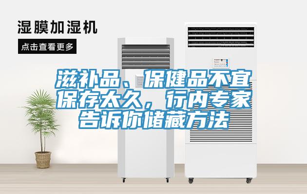 滋補品、保健品不宜保存太久，行內專家告訴你儲藏方法