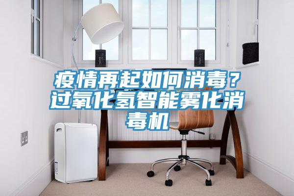 疫情再起如何消毒？過氧化氫智能霧化消毒機